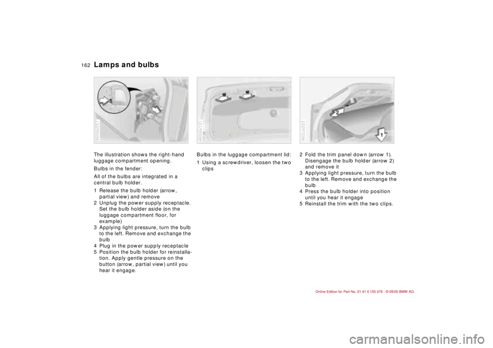 BMW 320i 2001  Owners Manual 162n
Lamps and bulbsThe illustration shows the right-hand 
luggage compartment opening.
Bulbs in the fender:
All of the bulbs are integrated in a 
central bulb holder.
1 Release the bulb holder (arrow