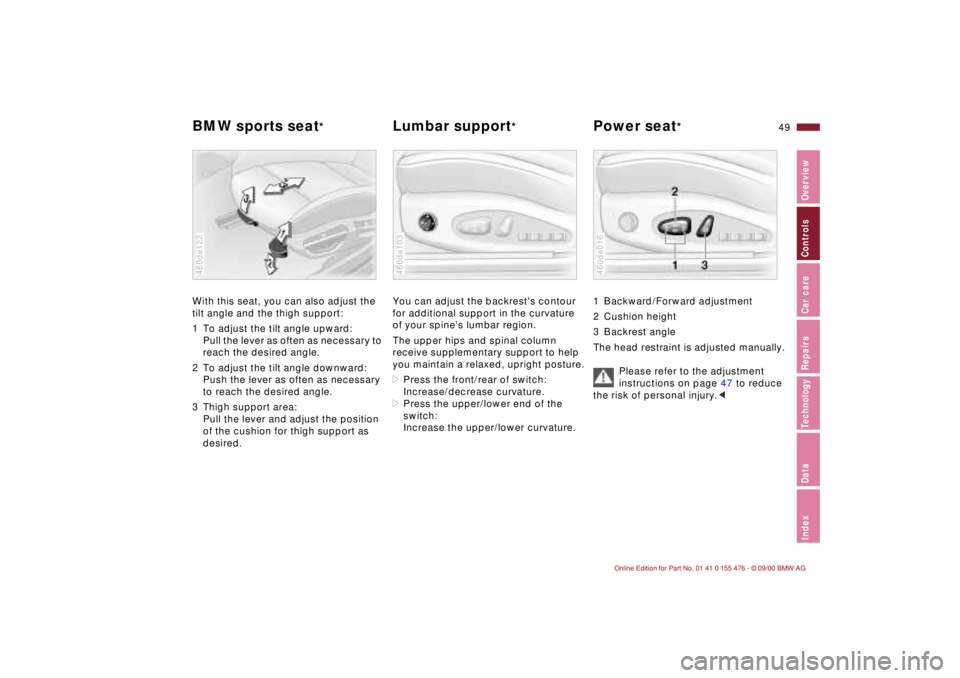 BMW 320i 2001 Owners Manual 49n
IndexDataTechnologyRepairsCar careControlsOverview
BMW sports seat
*
Lumbar support
* Power seat
*
With this seat, you can also adjust the
tilt angle and the thigh support:
1 To adjust the tilt BMW 320i 2001 Owners Manual 49n
IndexDataTechnologyRepairsCar careControlsOverview
BMW sports seat
*
Lumbar support
* Power seat
*
With this seat, you can also adjust the
tilt angle and the thigh support:
1 To adjust the tilt