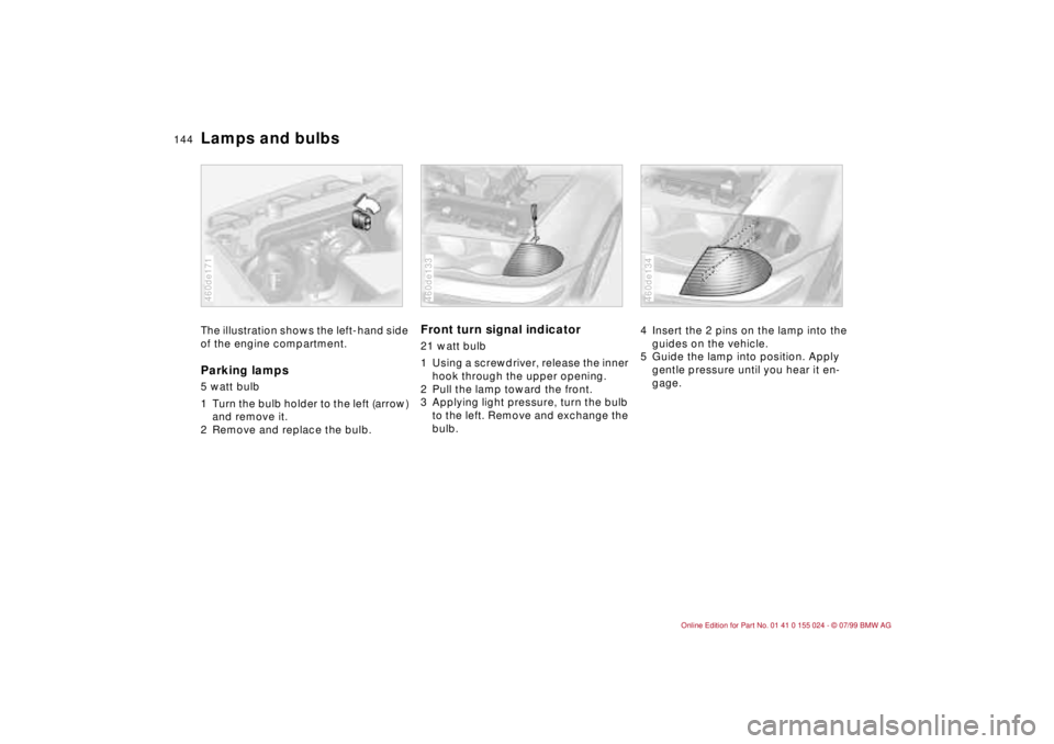 BMW 323i 2000  Owners Manual 144n
Lamps and bulbsThe illustration shows the left-hand side 
of the engine compartment.Parking lamps 5 watt bulb 
1 Turn the bulb holder to the left (arrow) 
and remove it.
2 Remove and replace the 