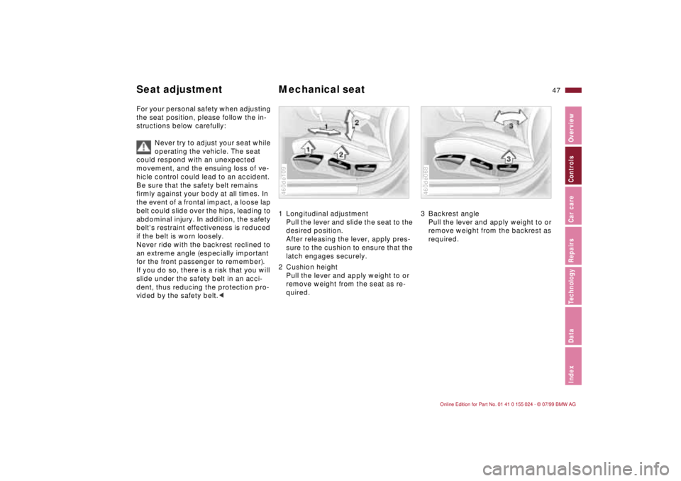 BMW 323i 2000  Owners Manual 47n
IndexDataTechnologyRepairsCar careControlsOverview
For your personal safety when adjusting 
the seat position, please follow the in-
structions below carefully:
Never try to adjust your seat while