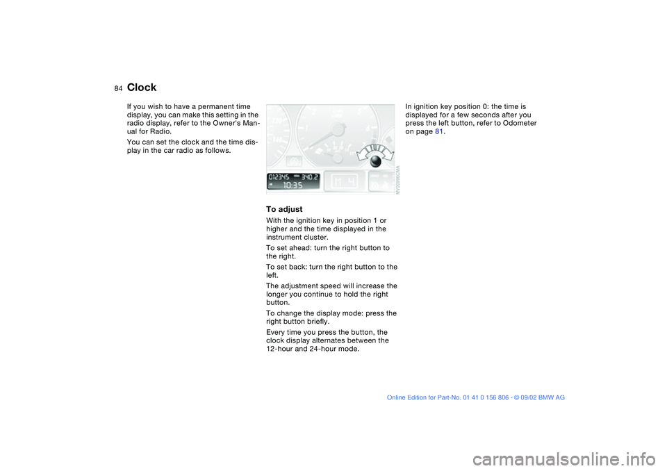 BMW 325Ci 2003  Owners Manual 84
ClockIf you wish to have a permanent time 
display, you can make this setting in the 
radio display, refer to the Owners Man-
ual for Radio.
You can set the clock and the time dis-
play in the car