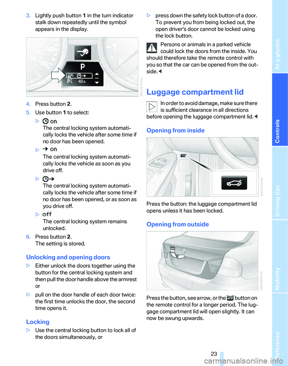 BMW 325I 2005  Owners Manual Reference
At a glance
Controls
Driving tips
Mobility
 23
3.Lightly push button1 in the turn indicator 
stalk down repeatedly until the symbol 
appears in the display.
4.Press button 2.
5.Use button 1 