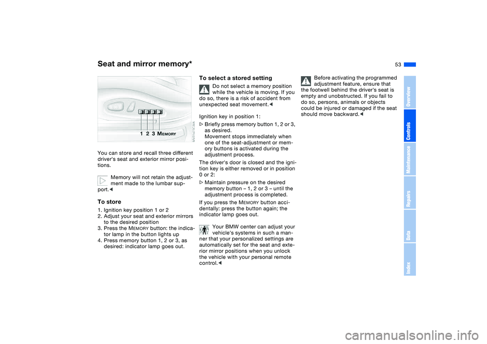 BMW 325I 2004 Owners Manual 53
Seat and mirror memory*You can store and recall three different
drivers seat and exterior mirror posi-
tions.
Memory will not retain the adjust-
ment made to the lumbar sup-
port.<To store1. Igni BMW 325I 2004 Owners Manual 53
Seat and mirror memory*You can store and recall three different
drivers seat and exterior mirror posi-
tions.
Memory will not retain the adjust-
ment made to the lumbar sup-
port.<To store1. Igni