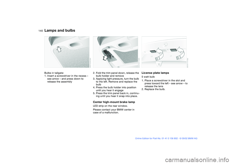 BMW 325I 2003  Owners Manual 140
Bulbs in tailgate:
1. Insert a screwdriver in the recess – 
see arrow – and press down to 
release the assembly
2. Fold the trim panel down, release the 
bulb holder and remove
3. Applying lig