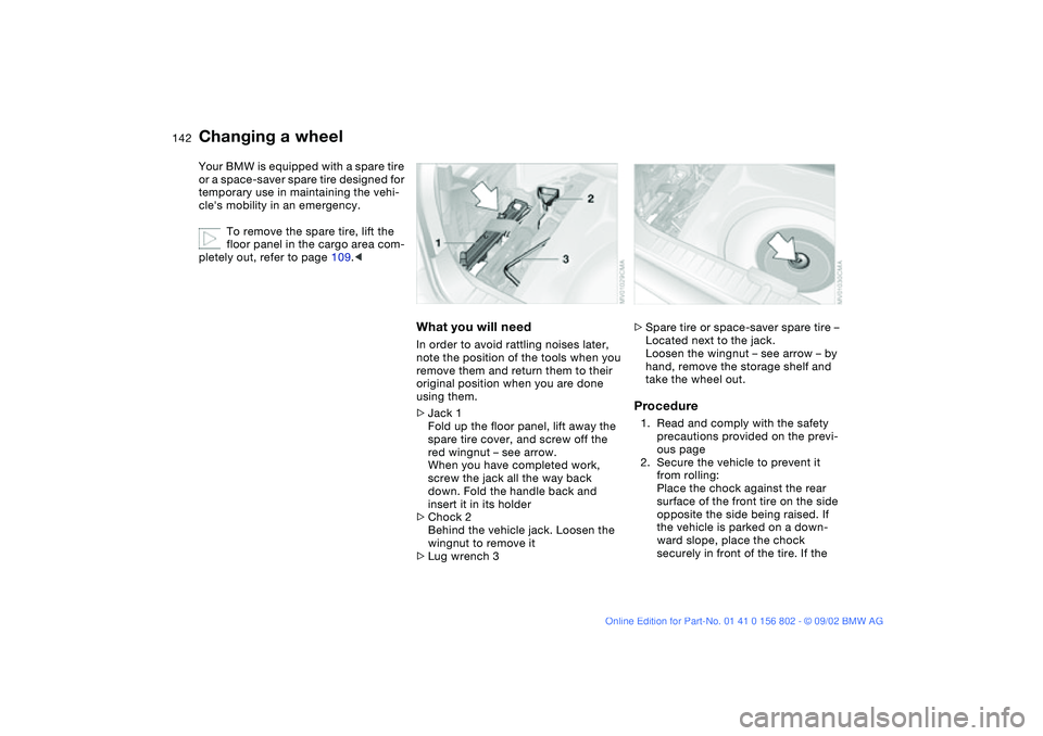 BMW 325I 2003  Owners Manual 142
Your BMW is equipped with a spare tire 
or a space-saver spare tire designed for 
temporary use in maintaining the vehi-
cles mobility in an emergency.
To remove the spare tire, lift the 
floor p