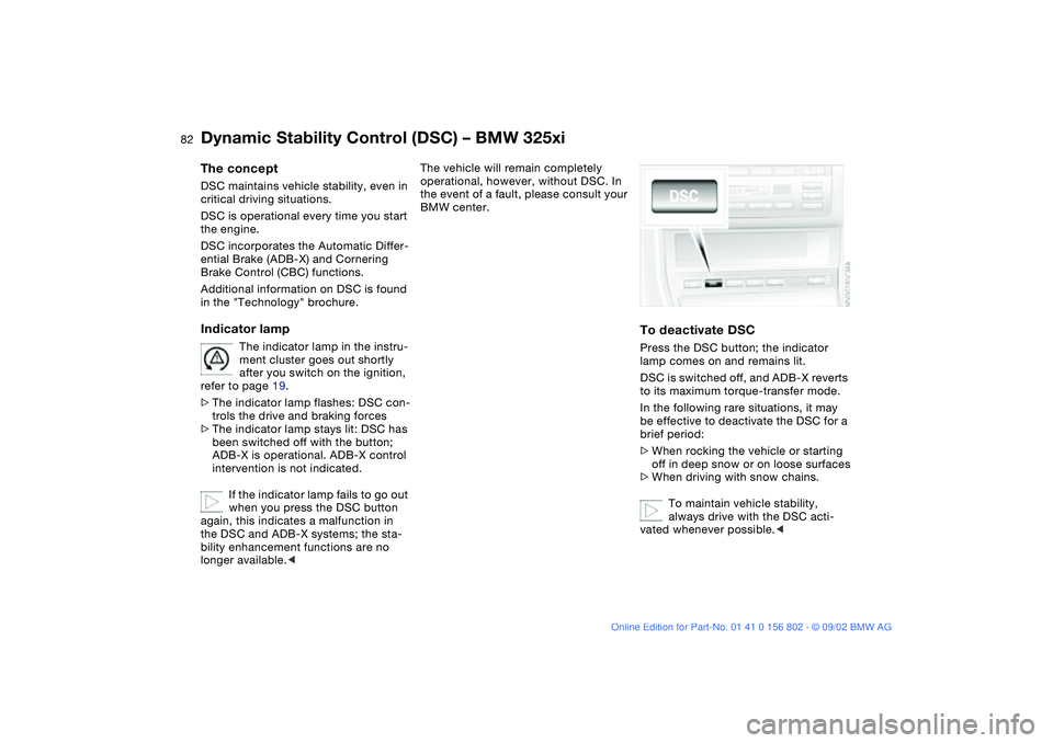 BMW 325I 2003  Owners Manual 82
Dynamic Stability Control (DSC) – BMW 325xiThe conceptDSC maintains vehicle stability, even in 
critical driving situations.
DSC is operational every time you start 
the engine.
DSC incorporates 