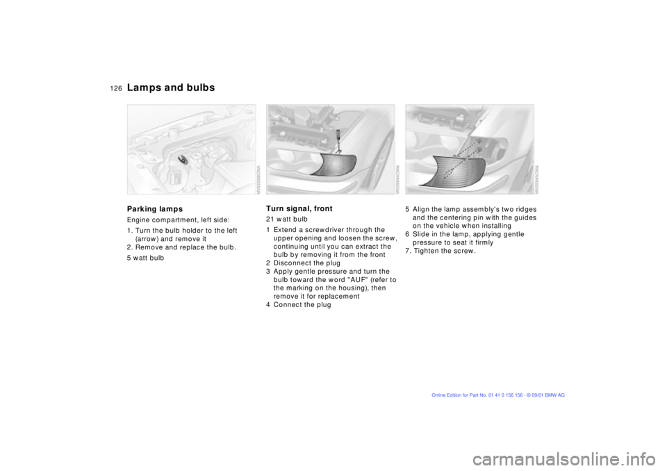 BMW 325I 2002  Owners Manual 126n
Lamps and bulbsParking lampsEngine compartment, left side:
1. Turn the bulb holder to the left 
(arrow) and remove it
2. Remove and replace the bulb.
5 watt bulb
Turn signal, front 21 watt bulb 
