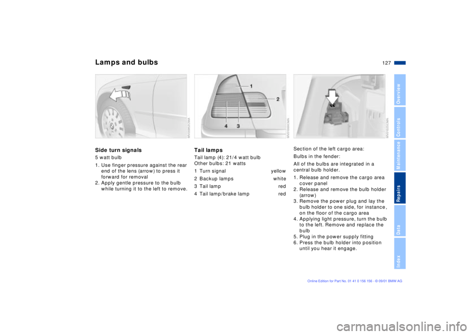 BMW 325I 2002  Owners Manual 127n
OverviewControlsMaintenanceRepairsDataIndex
Lamps and bulbsSide turn signals5 watt bulb
1. Use finger pressure against the rear 
end of the lens (arrow) to press it 
forward for removal
2. Apply 