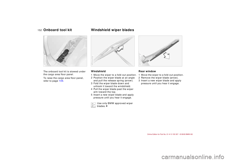 BMW 325I 2001  Owners Manual 152n
The onboard tool kit is stowed under 
the cargo area floor panel.
To raise the cargo area floor panel, 
refer to page 109.
463de034
Windshield1 Move the wiper to a fold-out position.
2 Position t