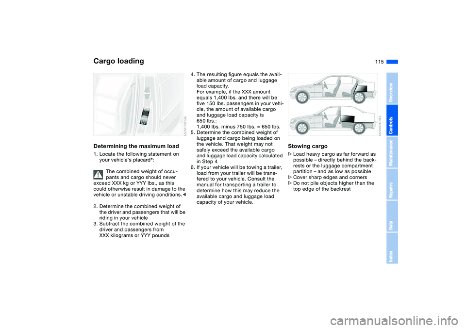 BMW 325XI 2004 Owners Manual 115
Determining the maximum load1. Locate the following statement on
your vehicles placard*:
The combined weight of occu-
pants and cargo should never
exceed XXX kg or YYY lbs., as this
could othe BMW 325XI 2004 Owners Manual 115
Determining the maximum load1. Locate the following statement on
your vehicles placard*:
The combined weight of occu-
pants and cargo should never
exceed XXX kg or YYY lbs., as this
could othe