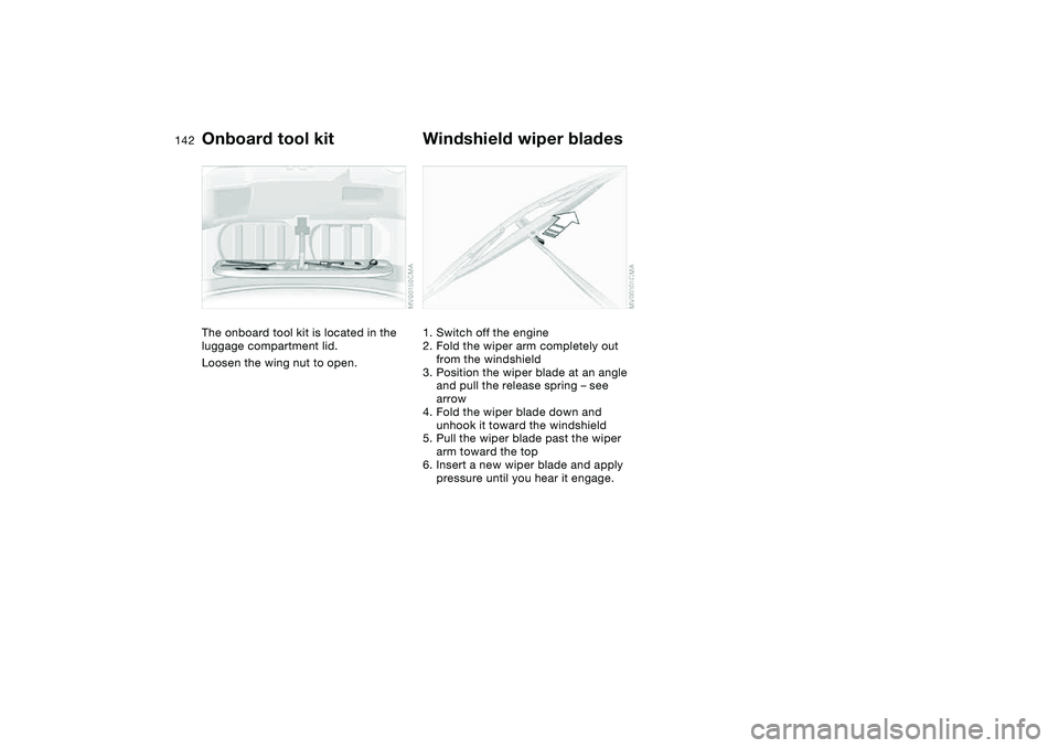 BMW 325XI 2004  Owners Manual 142Replacement procedures
Onboard tool kitThe onboard tool kit is located in the 
luggage compartment lid.
Loosen the wing nut to open.
Windshield wiper blades1. Switch off the engine
2. Fold the wipe