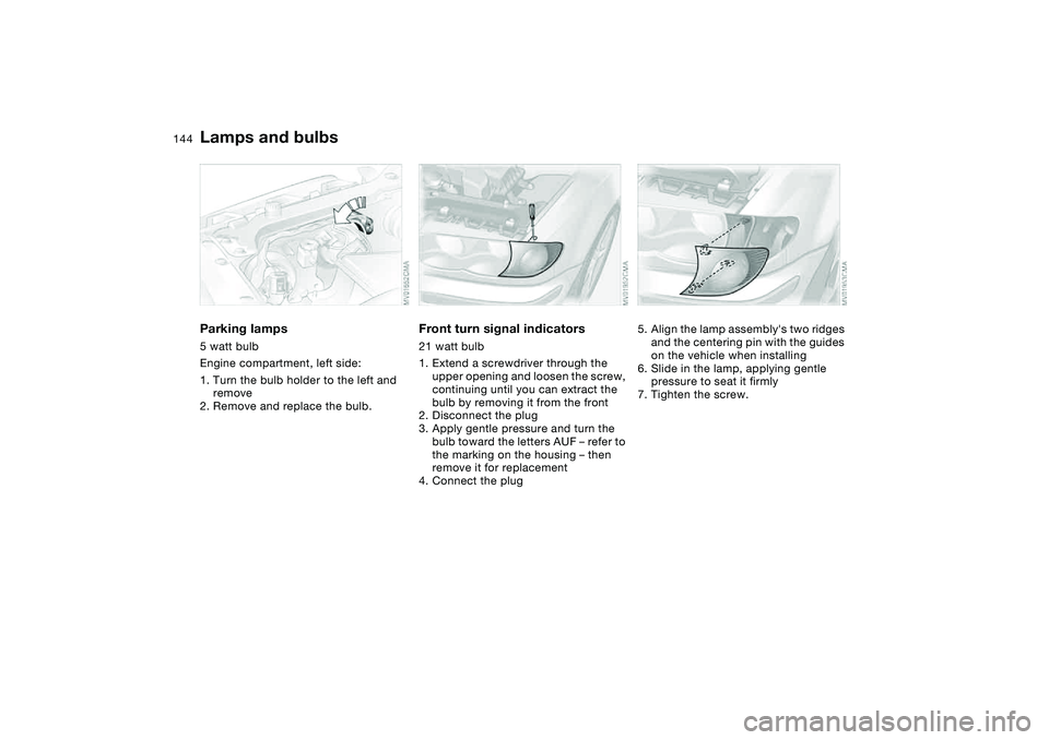 BMW 325XI 2004  Owners Manual 144
Parking lamps5 watt bulb
Engine compartment, left side:
1. Turn the bulb holder to the left and 
remove
2. Remove and replace the bulb.
Front turn signal indicators21 watt bulb
1. Extend a screwdr