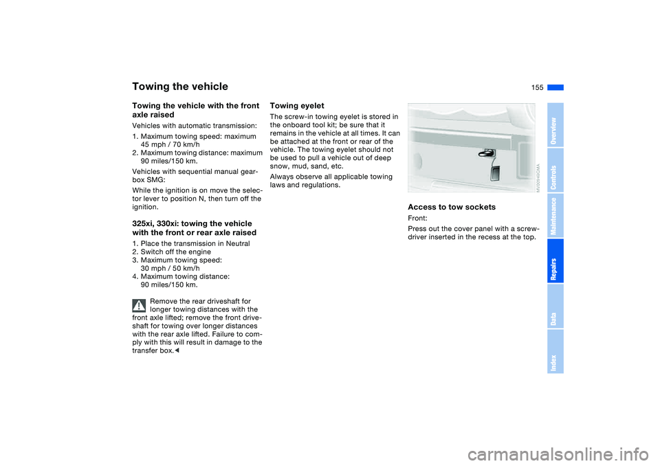 BMW 325XI 2004 Owners Manual 155
Towing the vehicle with the front
axle raisedVehicles with automatic transmission:
1. Maximum towing speed: maximum
45 mph / 70 km/h
2. Maximum towing distance: maximum
90 miles/150 km.
Vehicle BMW 325XI 2004 Owners Manual 155
Towing the vehicle with the front
axle raisedVehicles with automatic transmission:
1. Maximum towing speed: maximum
45 mph / 70 km/h
2. Maximum towing distance: maximum
90 miles/150 km.
Vehicle