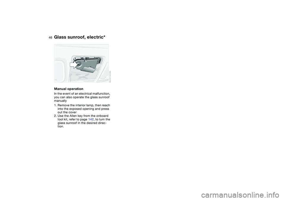 BMW 325XI 2004  Owners Manual 46
Manual operationIn the event of an electrical malfunction, 
you can also operate the glass sunroof 
manually
1. Remove the interior lamp, then reach 
into the exposed opening and press 
out the cov