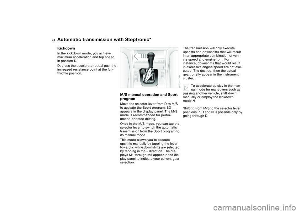 BMW 325XI 2004 Owners Manual 74
KickdownIn the kickdown mode, you achieve
maximum acceleration and top speed
in position D.
Depress the accelerator pedal past the
increased resistance point at the full-
throttle position.
M/S BMW 325XI 2004 Owners Manual 74
KickdownIn the kickdown mode, you achieve
maximum acceleration and top speed
in position D.
Depress the accelerator pedal past the
increased resistance point at the full-
throttle position.
M/S
