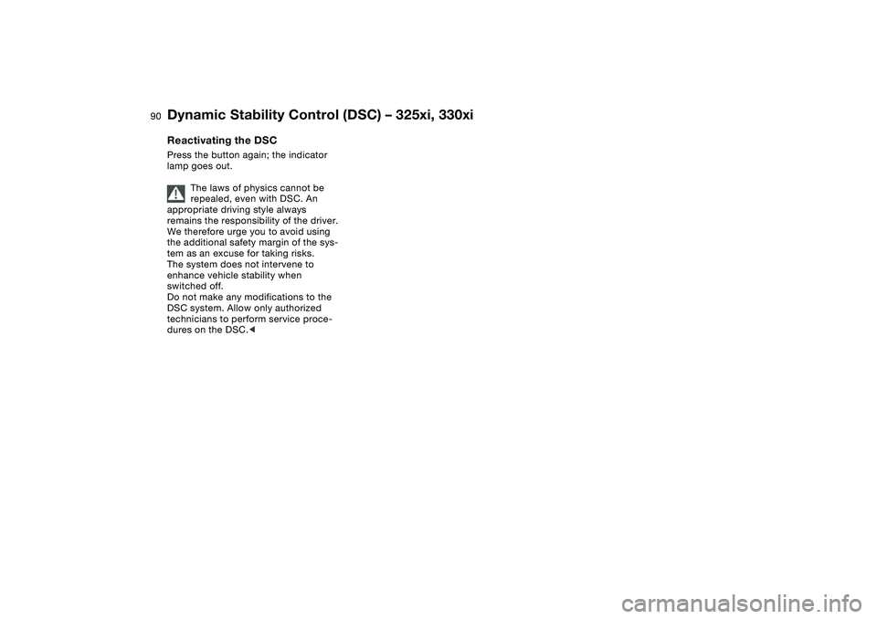 BMW 325XI 2004  Owners Manual 90
Reactivating the DSCPress the button again; the indicator 
lamp goes out.
The laws of physics cannot be 
repealed, even with DSC. An 
appropriate driving style always 
remains the responsibility of