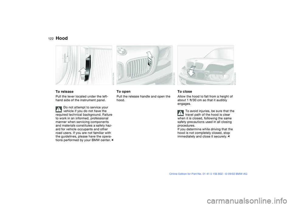 BMW 325XI 2003  Owners Manual 122In the engine compartment
HoodTo releasePull the lever located under the left-
hand side of the instrument panel.
Do not attempt to service your 
vehicle if you do not have the 
required technical 
