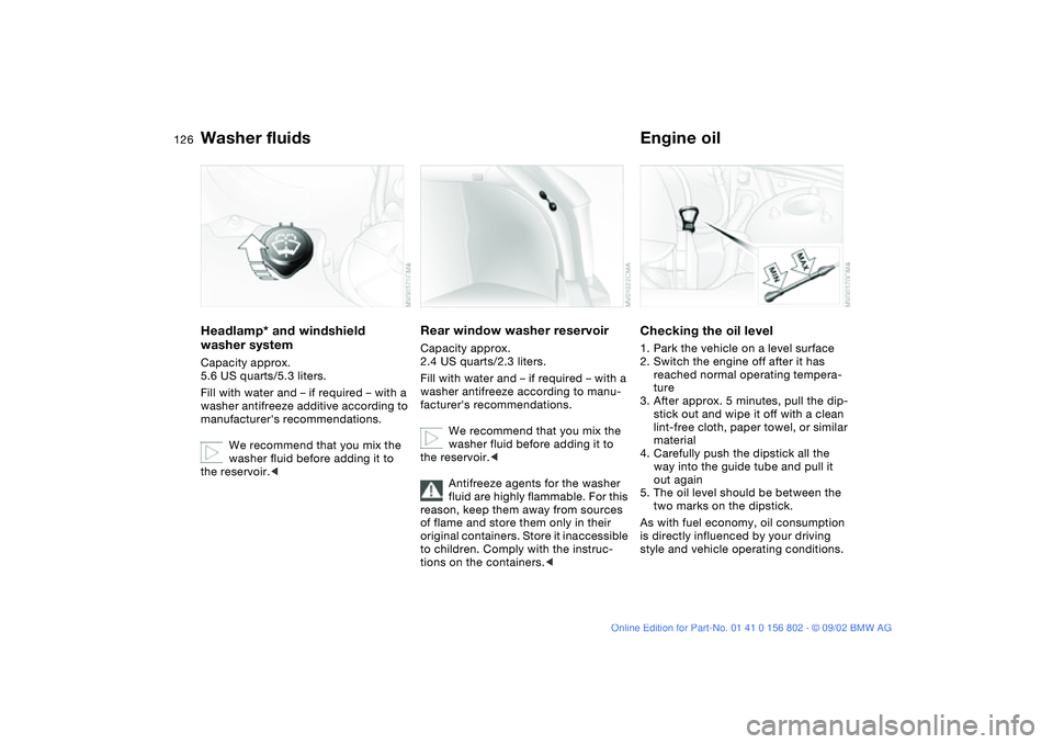 BMW 325XI 2003 Owners Manual 126
Washer fluidsHeadlamp* and windshield
washer systemCapacity approx.
5.6 US quarts/5.3 liters.
Fill with water and – if required – with a
washer antifreeze additive according to
manufacture BMW 325XI 2003 Owners Manual 126
Washer fluidsHeadlamp* and windshield
washer systemCapacity approx.
5.6 US quarts/5.3 liters.
Fill with water and – if required – with a
washer antifreeze additive according to
manufacture