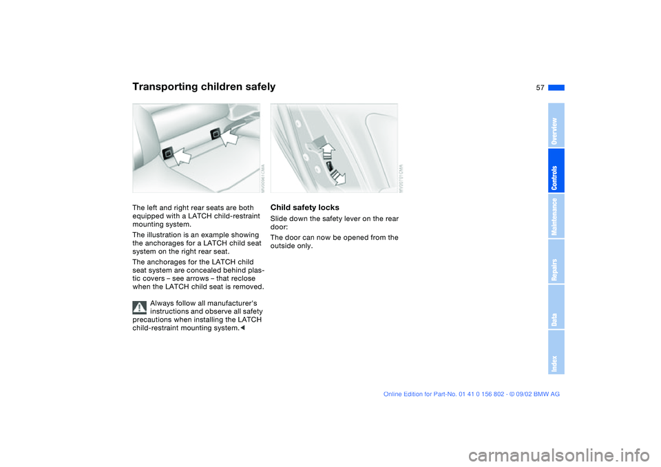 BMW 325XI 2003  Owners Manual 57
The left and right rear seats are both 
equipped with a LATCH child-restraint 
mounting system.
The illustration is an example showing 
the anchorages for a LATCH child seat 
system on the right re