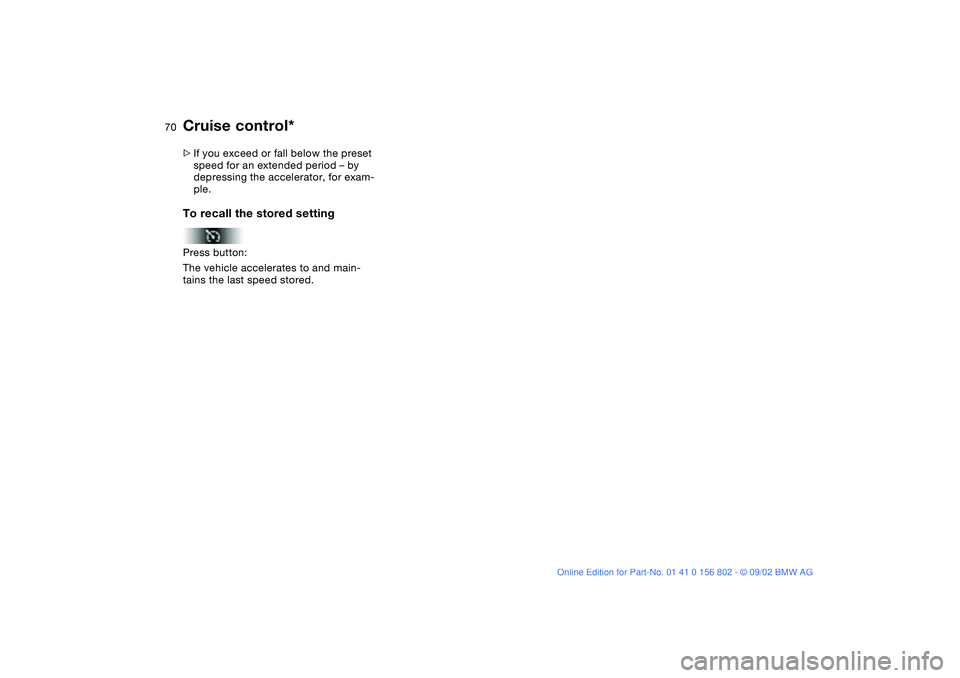 BMW 325XI 2003  Owners Manual 70
>If you exceed or fall below the preset 
speed for an extended period – by 
depressing the accelerator, for exam-
ple.To recall the stored settingPress button:
The vehicle accelerates to and main