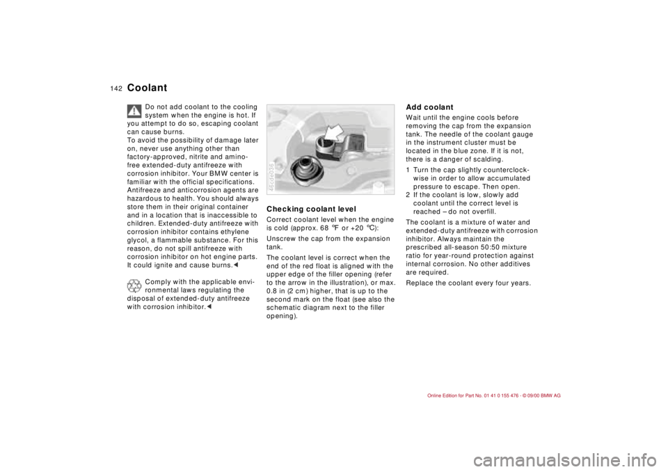 BMW 325XI 2001  Owners Manual 142n
Coolant
Do not add coolant to the cooling 
system when the engine is hot. If 
you attempt to do so, escaping coolant 
can cause burns.
To avoid the possibility of damage later 
on, never use anyt
