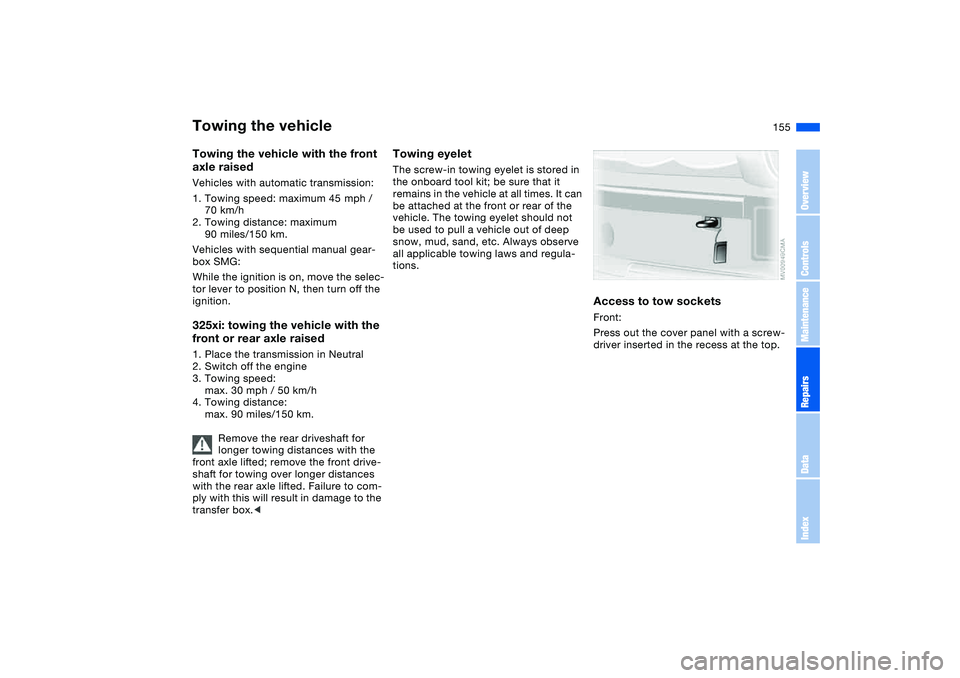 BMW 325XI SEDAN 2005 Owners Manual 155
Towing the vehicle with the front
axle raisedVehicles with automatic transmission:
1. Towing speed: maximum 45 mph /
70 km/h
2. Towing distance: maximum
90 miles/150 km.
Vehicles with sequentia BMW 325XI SEDAN 2005 Owners Manual 155
Towing the vehicle with the front
axle raisedVehicles with automatic transmission:
1. Towing speed: maximum 45 mph /
70 km/h
2. Towing distance: maximum
90 miles/150 km.
Vehicles with sequentia