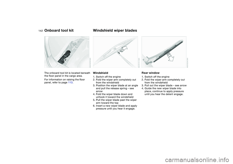 BMW 325XI SPORTS WAGON 2005  Owners Manual 142Replacement procedures
Onboard tool kitThe onboard tool kit is located beneath 
the floor panel in the cargo area.
For information on raising the floor 
panel, refer to page 113.
Windshield wiper b