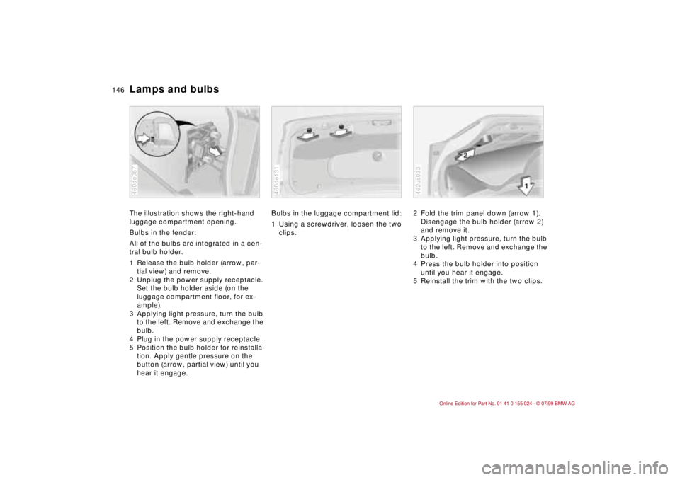 BMW 328I 2000  Owners Manual 146n
Lamps and bulbsThe illustration shows the right-hand 
luggage compartment opening.
Bulbs in the fender:
All of the bulbs are integrated in a cen-
tral bulb holder.
1 Release the bulb holder (arro