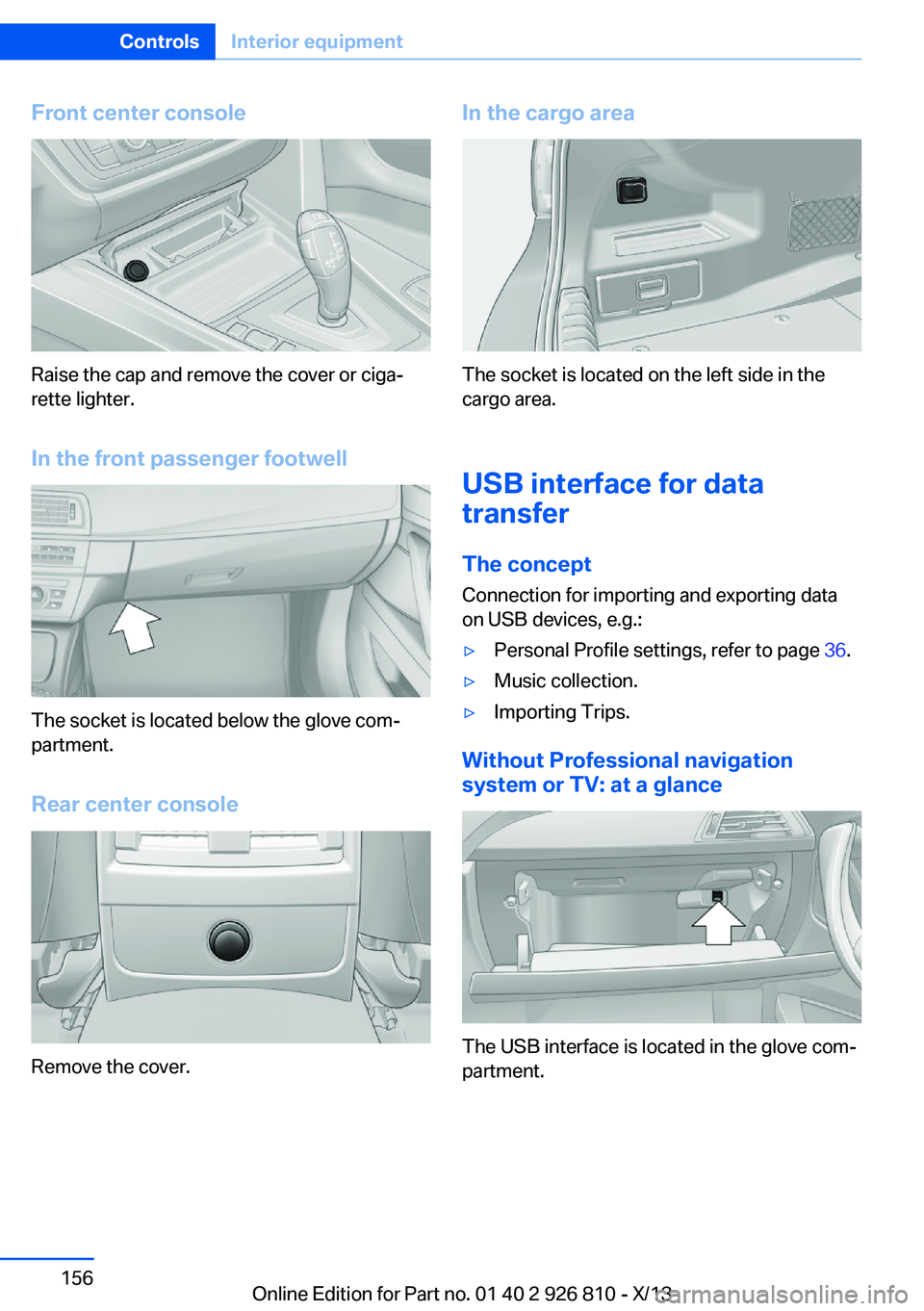 BMW 328I XDRIVE SEDAN 2013  Owners Manual Front center console
Raise the cap and remove the cover or ciga‐
rette lighter.
In the front passenger footwell
The socket is located below the glove com‐
partment.
Rear center console
Remove the 
