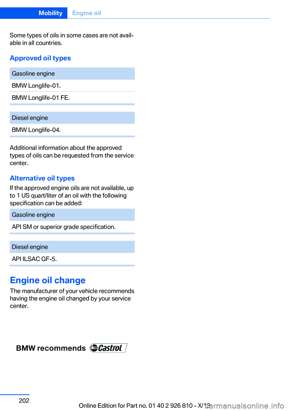 BMW 328I XDRIVE SEDAN 2013  Owners Manual Some types of oils in some cases are not avail‐ 
able in all countries.
Approved oil types 
Gasoline engine 
BMW Longlife-01.
BMW Longlife-01 FE. 
Diesel engine
BMW Longlife-04. 
Additional informat