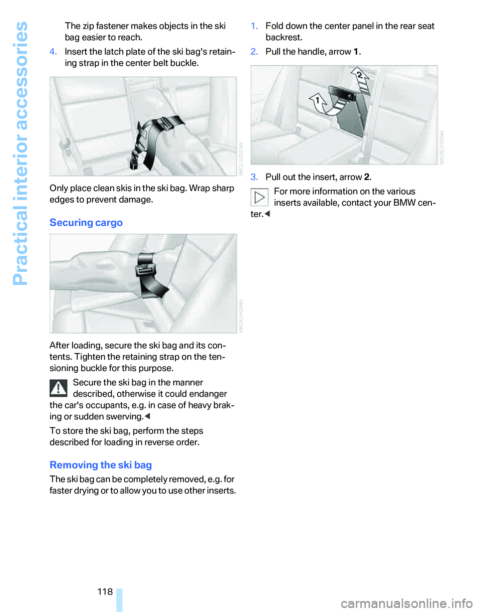 BMW 328XI 2007  Owners Manual Practical interior accessories
118 The zip fastener makes objects in the ski 
bag easier to reach.
4.Insert the latch plate of the ski bags retain-
ing strap in the center belt buckle.
Only place cle
