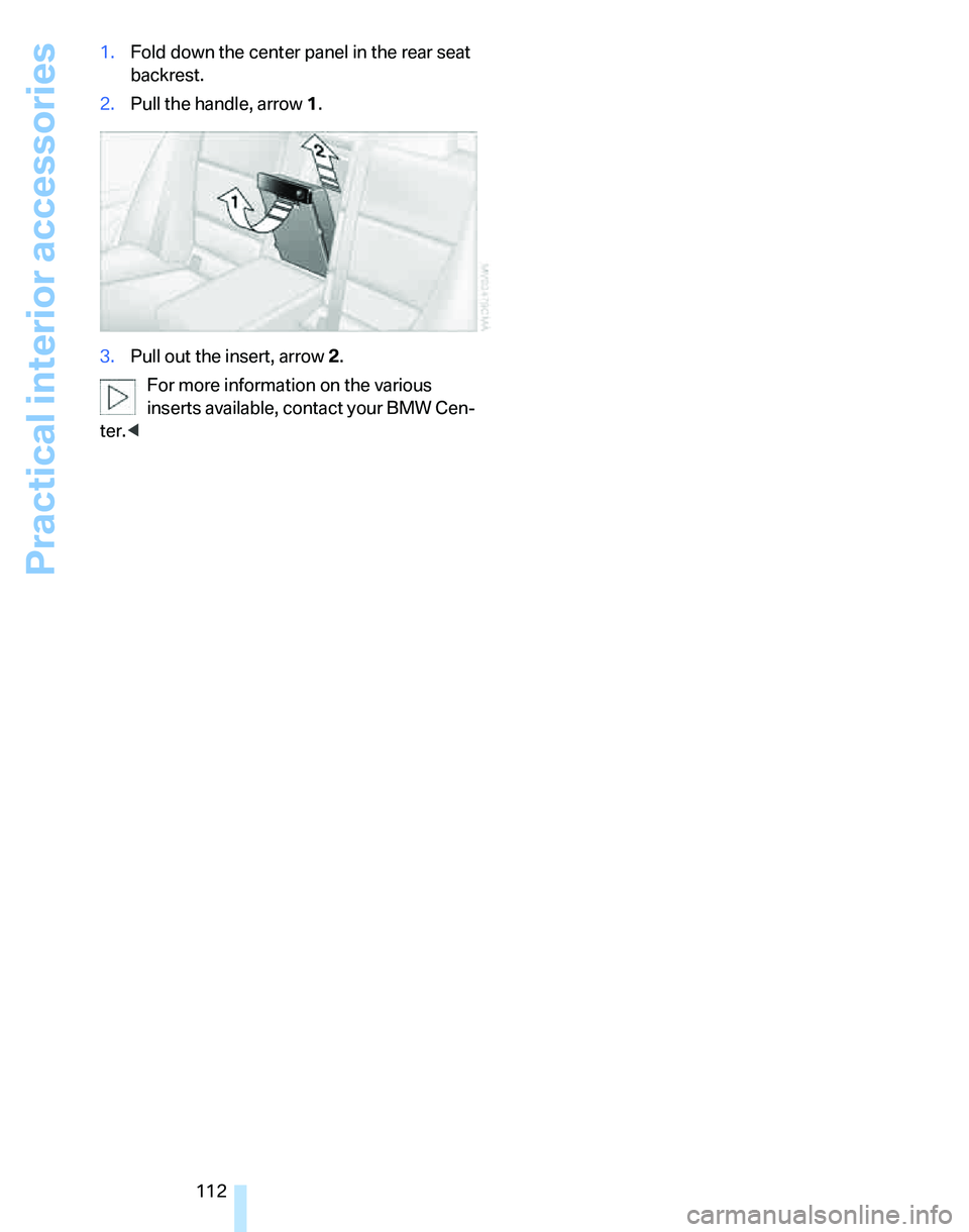 BMW 330I 2006  Owners Manual Practical interior accessories
112 1.Fold down the center panel in the rear seat 
backrest.
2.Pull the handle, arrow1.
3.Pull out the insert, arrow 2.
For more information on the various 
inserts avai