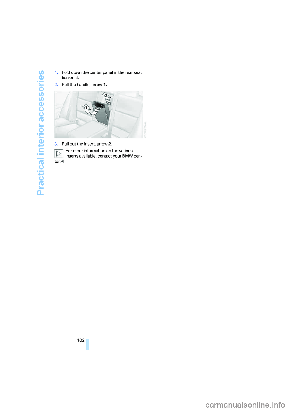 BMW 330I 2005  Owners Manual Practical interior accessories
102 1.Fold down the center panel in the rear seat 
backrest.
2.Pull the handle, arrow1.
3.Pull out the insert, arrow 2.
For more information on the various 
inserts avai