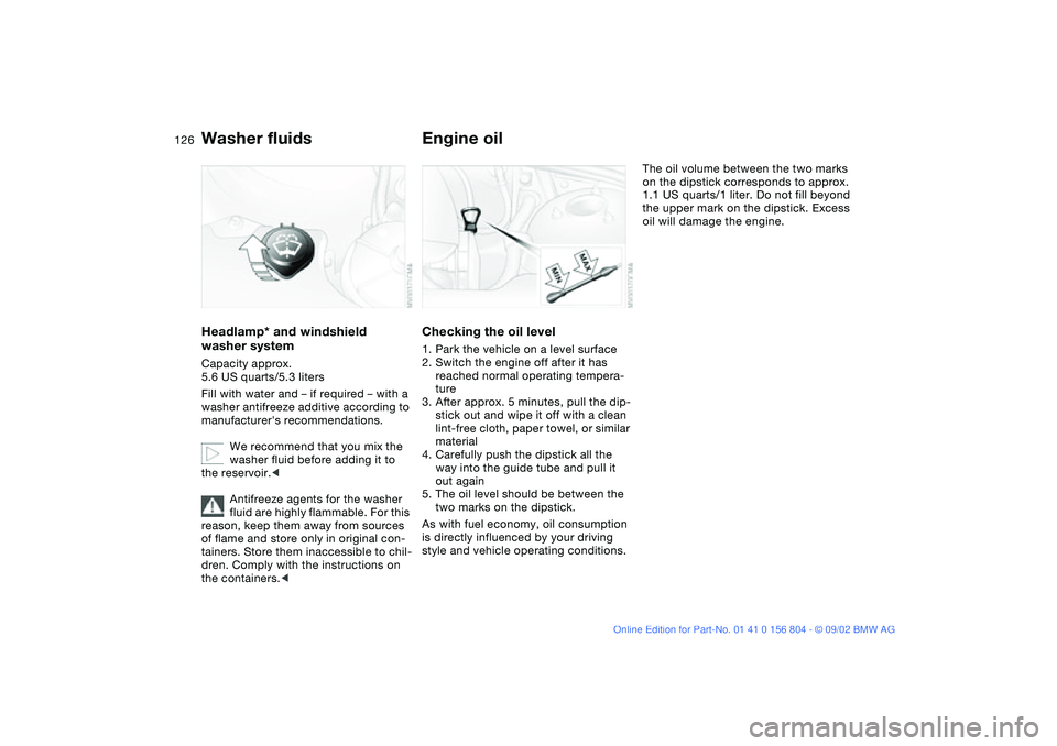 BMW 330I 2003  Owners Manual 126
Washer fluidsHeadlamp* and windshield 
washer systemCapacity approx. 
5.6 US quarts/5.3 liters
Fill with water and – if required – with a 
washer antifreeze additive according to 
manufacturer