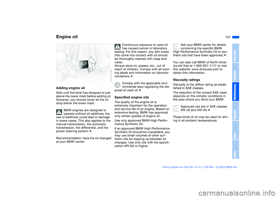 BMW 330I 2003  Owners Manual 127
Adding engine oilWait until the level has dropped to just 
above the lower mark before adding oil. 
However, you should never let the oil 
drop below the lower mark.
BMW engines are designed to 
o