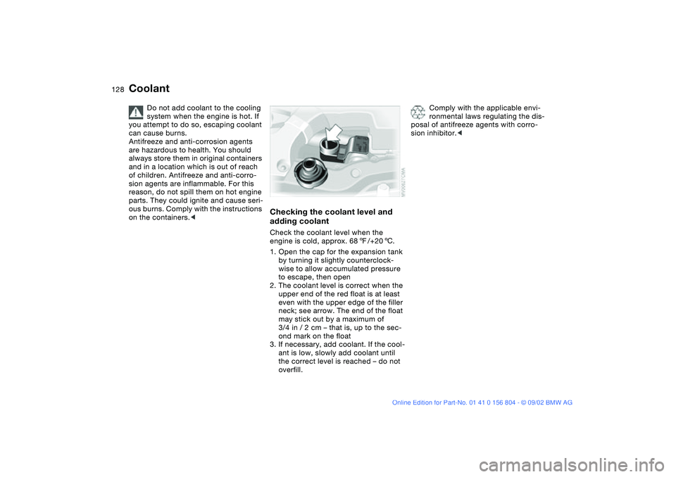 BMW 330I 2003  Owners Manual 128
Coolant
Do not add coolant to the cooling 
system when the engine is hot. If 
you attempt to do so, escaping coolant 
can cause burns.
Antifreeze and anti-corrosion agents 
are hazardous to health