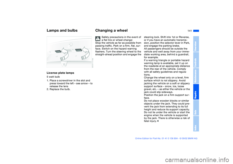 BMW 330I 2003  Owners Manual 141
License plate lamps5 watt bulb
1. Place a screwdriver in the slot and 
press toward the left – see arrow – to 
release the lens
2. Replace the bulb.
Changing a wheel
Safety precautions in the 