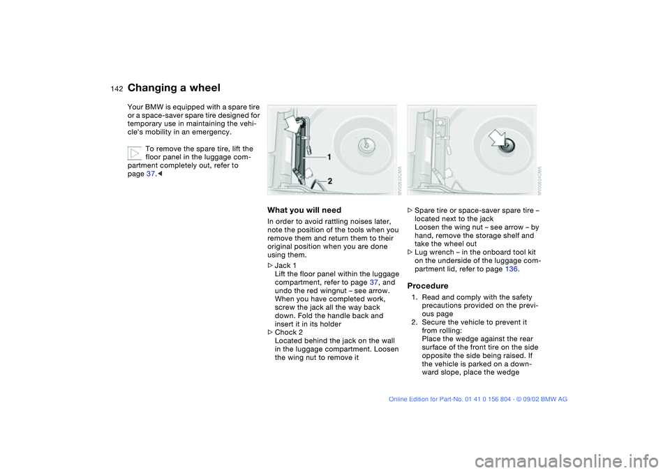 BMW 330I 2003  Owners Manual 142
Your BMW is equipped with a spare tire 
or a space-saver spare tire designed for 
temporary use in maintaining the vehi-
cles mobility in an emergency.
To remove the spare tire, lift the 
floor p