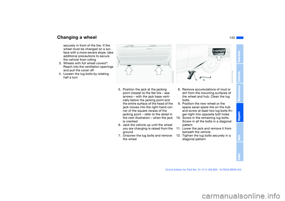 BMW 330I 2003  Owners Manual 143
securely in front of the tire. If the 
wheel must be changed on a sur-
face with a more severe slope, take 
additional precautions to secure 
the vehicle from rolling
3. Wheels with full wheel cov