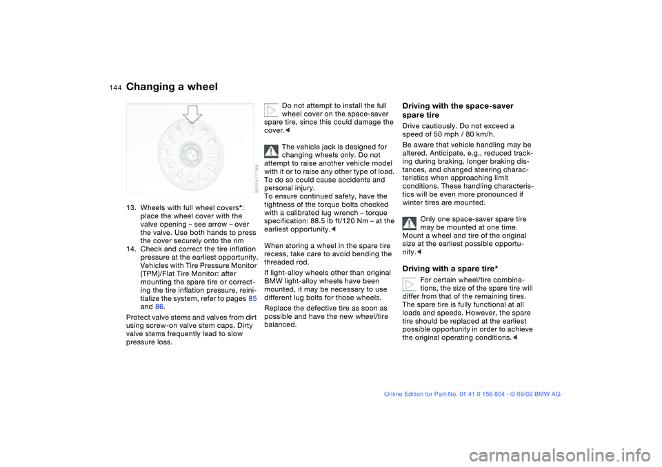 BMW 330I 2003  Owners Manual 144
13. Wheels with full wheel covers*: 
place the wheel cover with the 
valve opening – see arrow – over 
the valve. Use both hands to press 
the cover securely onto the rim
14. Check and correct