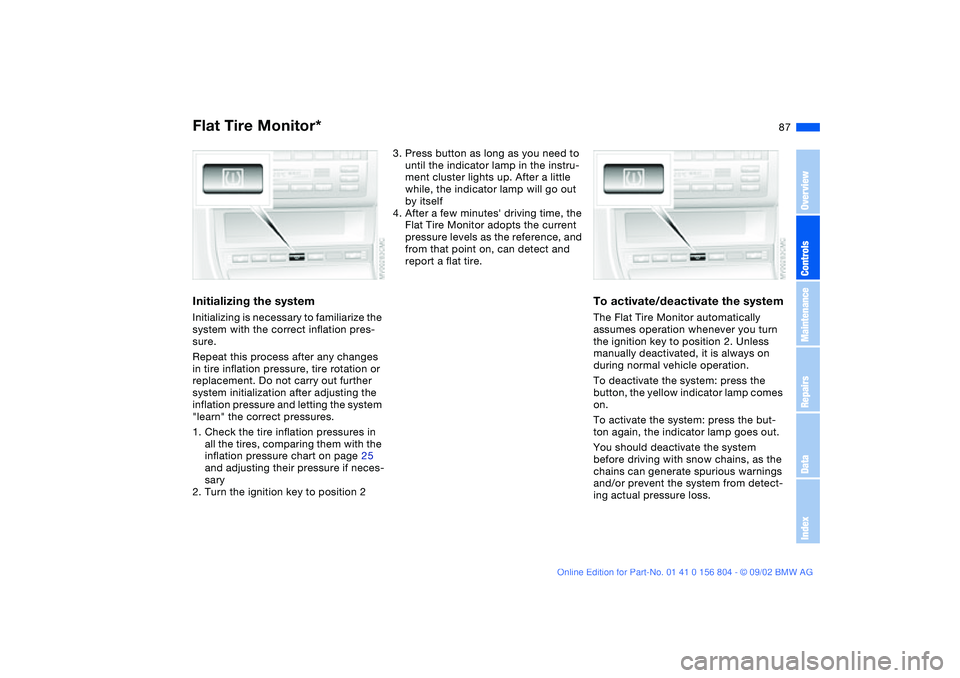 BMW 330I 2003  Owners Manual 87
Initializing the systemInitializing is necessary to familiarize the 
system with the correct inflation pres-
sure.
Repeat this process after any changes 
in tire inflation pressure, tire rotation o
