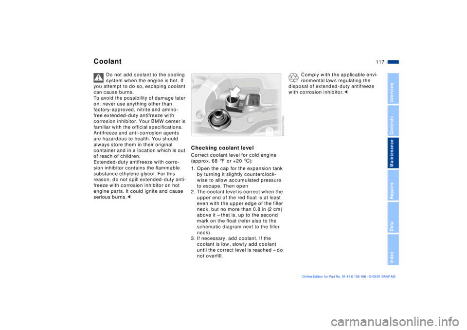 BMW 330I 2002  Owners Manual 117n
OverviewControlsMaintenanceRepairsDataIndex
Coolant
Do not add coolant to the cooling 
system when the engine is hot. If 
you attempt to do so, escaping coolant 
can cause burns.
To avoid the pos