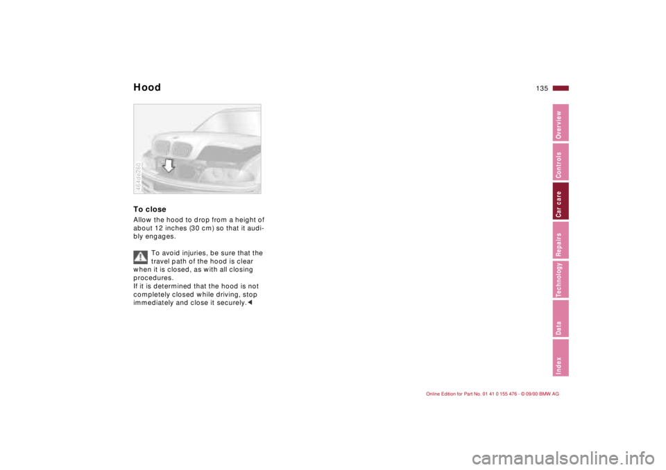 BMW 330I 2001  Owners Manual 135n
IndexDataTechnologyRepairsCar careControlsOverview
HoodTo closeAllow the hood to drop from a height of 
about 12 inches (30 cm) so that it audi-
bly engages.
To avoid injuries, be sure that the 
