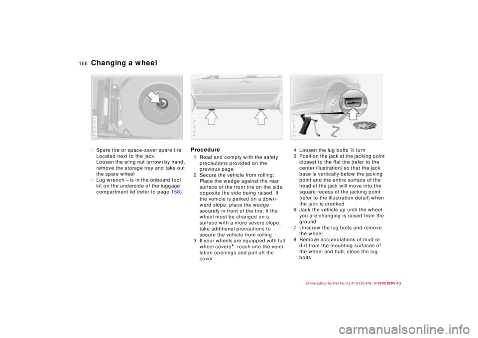 BMW 330XI SEDAN 2001  Owners Manual 166n
Changing a wheel>Spare tire or space-saver spare tire
Located next to the jack.
Loosen the wing nut (arrow) by hand, 
remove the storage tray and take out 
the spare wheel
>Lug wrench Ð is in th
