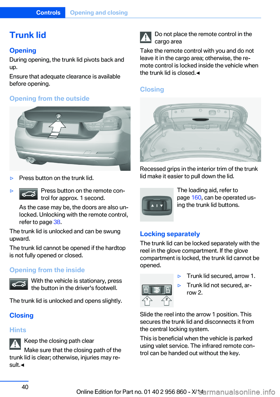 BMW 435I CONVERTIBLE 2014  Owners Manual Trunk lidOpening
During opening, the trunk lid pivots back and
up.
Ensure that adequate clearance is available
before opening.
Opening from the outside▷Press button on the trunk lid.▷Press button 