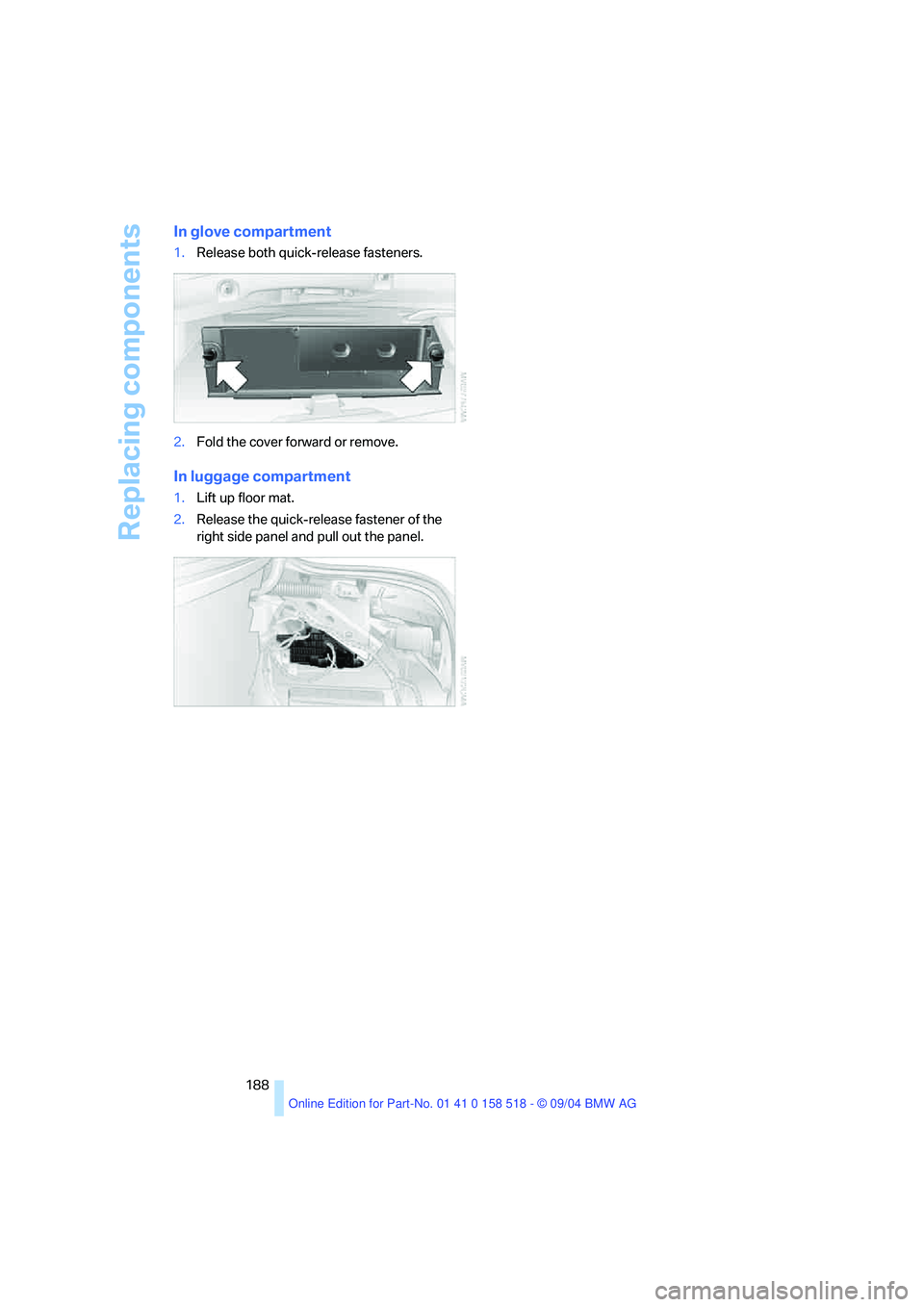 BMW 525I 2005  Owners Manual Replacing components
188
In glove compartment
1.Release both quick-release fasteners.
2.Fold the cover forward or remove.
In luggage compartment 
1.Lift up floor mat.
2.Release the quick-release faste