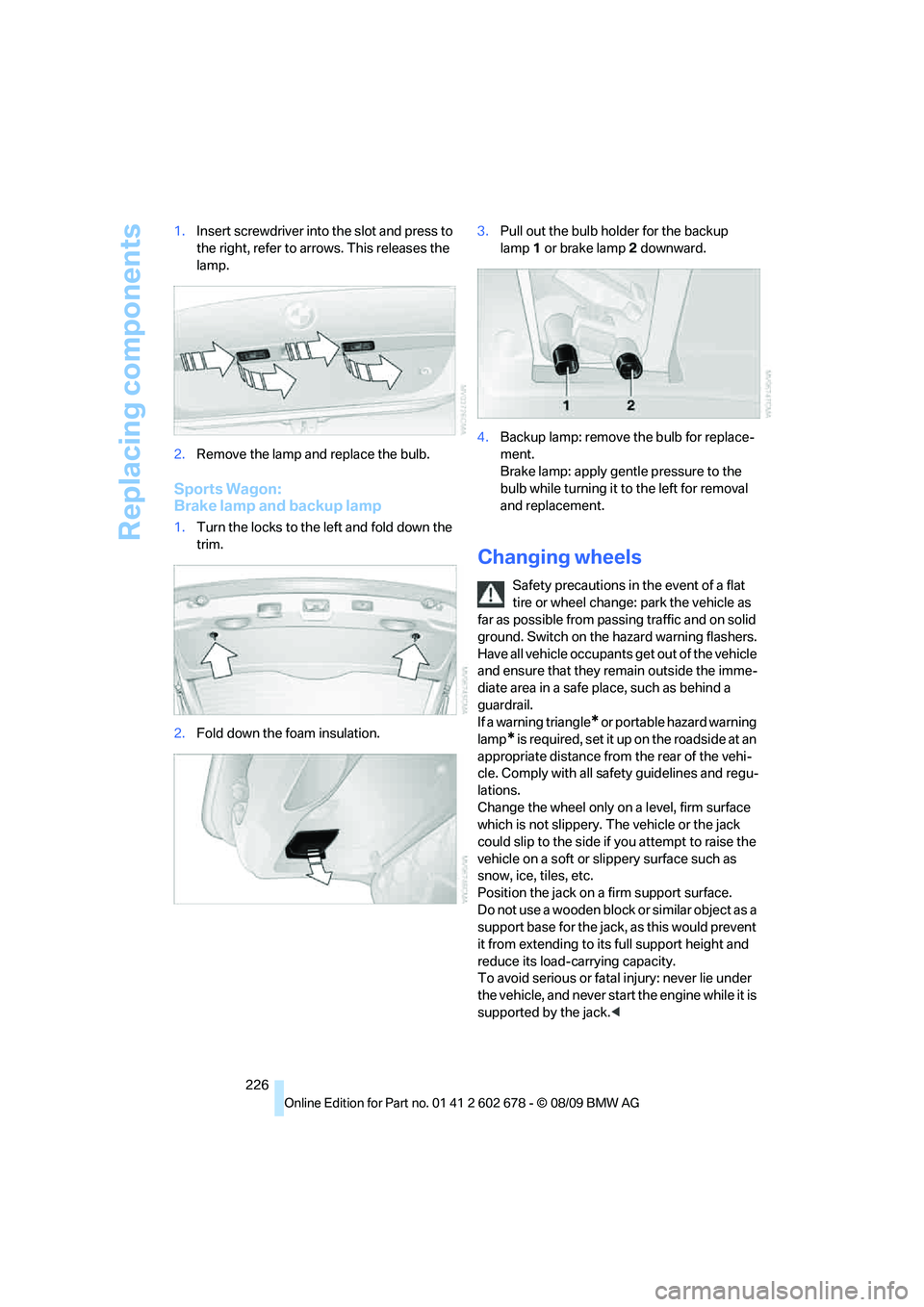 BMW 535I XDRIVE 2010  Owners Manual Replacing components
226 1.Insert screwdriver into the slot and press to 
the right, refer to arrows. This releases the 
lamp.
2.Remove the lamp and replace the bulb.
Sports Wagon: 
Brake lamp and bac