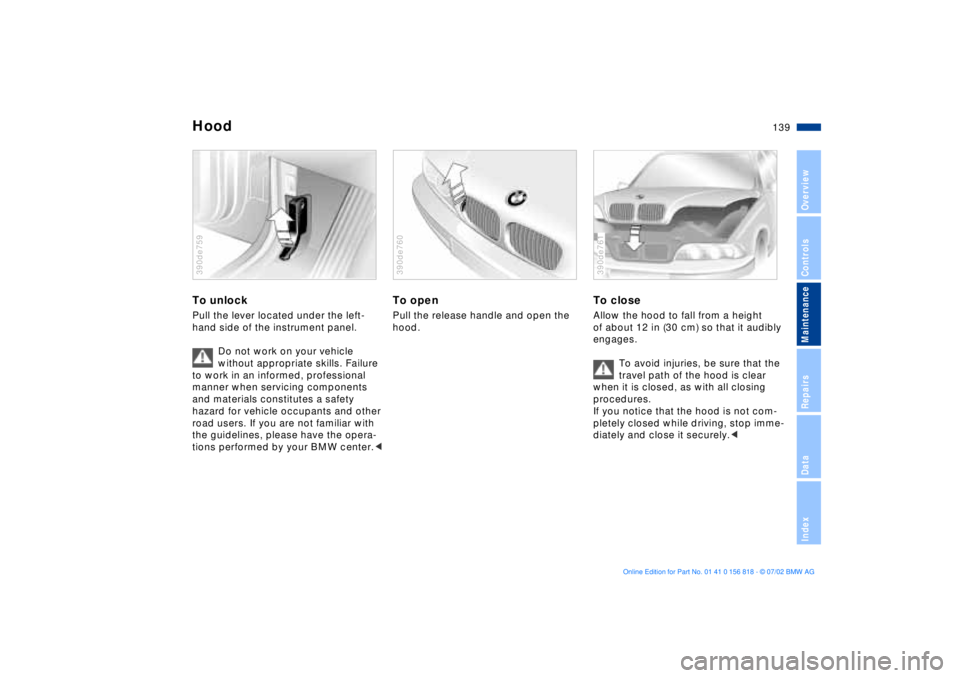 BMW 540I SEDAN 2003  Owners Manual 139n
OverviewControlsMaintenanceRepairsDataIndex
HoodTo unlockPull the lever located under the left-
hand side of the instrument panel.
Do not work on your vehicle 
without appropriate skills. Failure