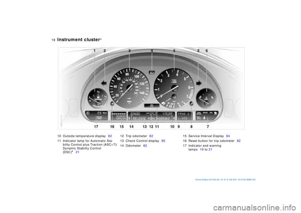 BMW 540I SEDAN 2003  Owners Manual  
18n
 
Instrument cluster
 
* 
10 Outside temperature display82
11 Indicator lamp for Automatic Sta-
bility Control plus Traction (ASC+T)/
Dynamic Stability Control 
(DSC)
 
* 
2112 Trip odometer82
1
