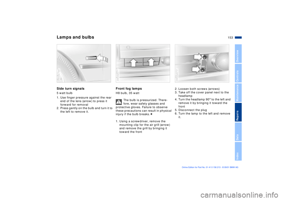 BMW 540I SEDAN 2002  Owners Manual 153n
OverviewControlsMaintenanceRepairsDataIndex
Lamps and bulbsSide turn signals5 watt bulb
1. Use finger pressure against the rear 
end of the lens (arrow) to press it 
forward for removal
2. Press 
